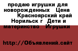 продаю игрушки для новорожденных › Цена ­ 500 - Красноярский край, Норильск г. Дети и материнство » Игрушки   